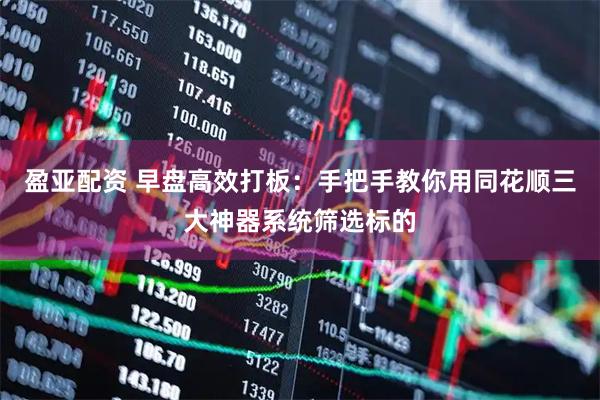 盈亚配资 早盘高效打板：手把手教你用同花顺三大神器系统筛选标的