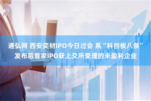 通弘网 西安奕材IPO今日过会 系“科创板八条”发布后首家IPO获上交所受理的未盈利企业