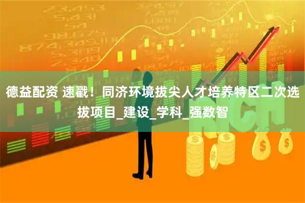 德益配资 速戳！同济环境拔尖人才培养特区二次选拔项目_建设_学科_强数智