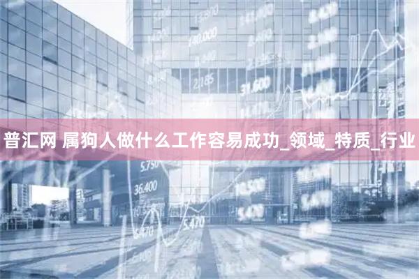 普汇网 属狗人做什么工作容易成功_领域_特质_行业