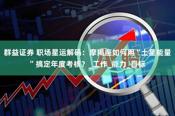 群益证券 职场星运解码：摩羯座如何用“土星能量”搞定年度考核？_工作_能力_目标