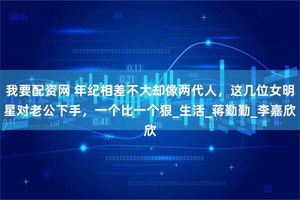 我要配资网 年纪相差不大却像两代人，这几位女明星对老公下手，一个比一个狠_生活_蒋勤勤_李嘉欣