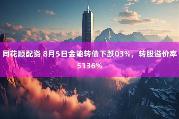 同花顺配资 8月5日金能转债下跌03%，转股溢价率5136%