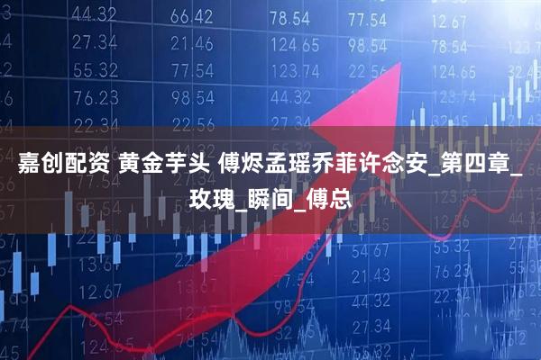 嘉创配资 黄金芋头 傅烬孟瑶乔菲许念安_第四章_玫瑰_瞬间_傅总