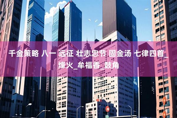 千金策略 八一 远征 壮志忠节 固金汤 七律四首_烽火_牟福香_鼓角