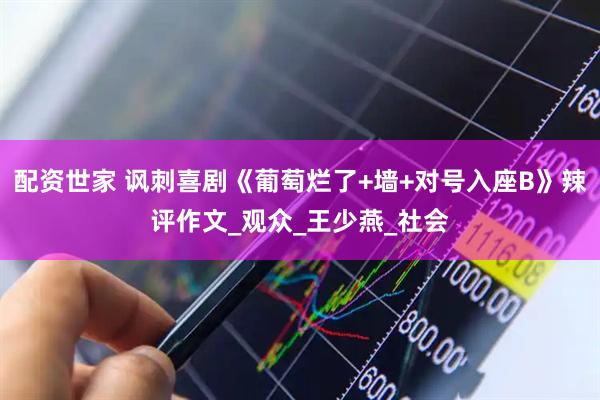 配资世家 讽刺喜剧《葡萄烂了+墙+对号入座B》辣评作文_观众_王少燕_社会