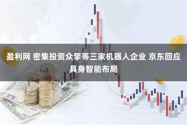 盈利网 密集投资众擎等三家机器人企业 京东回应具身智能布局