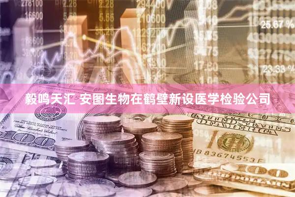 毅鸣天汇 安图生物在鹤壁新设医学检验公司