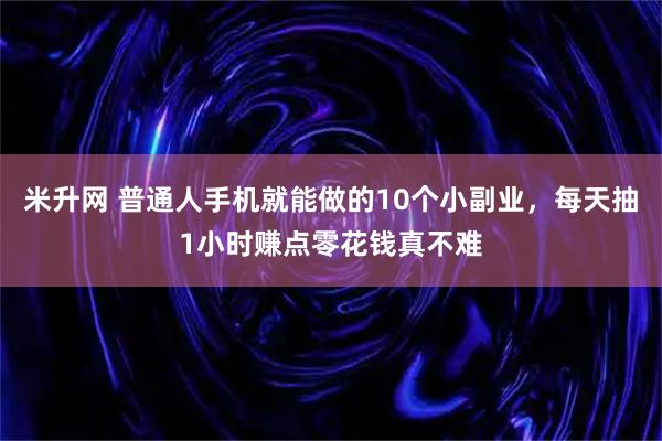 米升网 普通人手机就能做的10个小副业，每天抽1小时赚点零花钱真不难