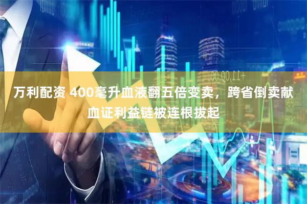 万利配资 400毫升血液翻五倍变卖，跨省倒卖献血证利益链被连根拔起