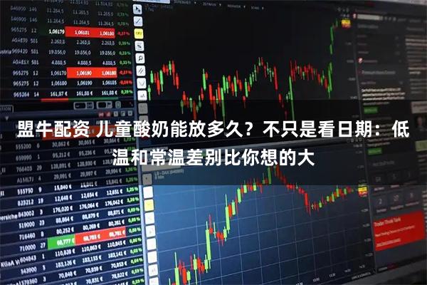 盟牛配资 儿童酸奶能放多久？不只是看日期：低温和常温差别比你想的大