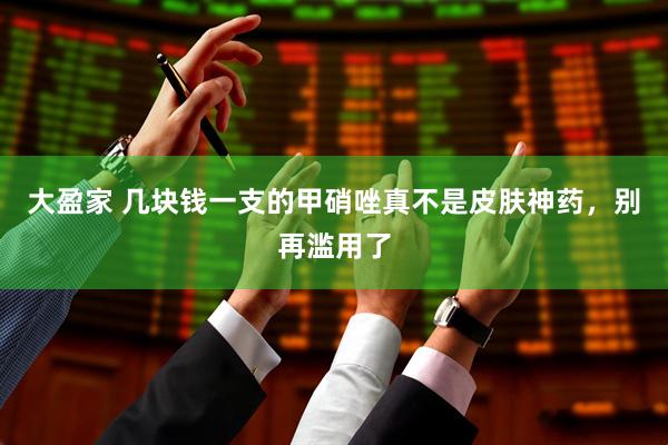 大盈家 几块钱一支的甲硝唑真不是皮肤神药，别再滥用了
