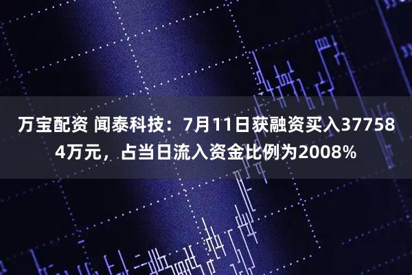 万宝配资 闻泰科技：7月11日获融资买入377584万元，占当日流入资金比例为2008%