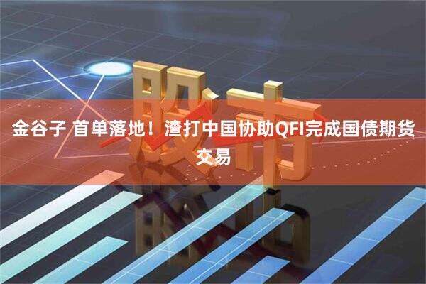 金谷子 首单落地！渣打中国协助QFI完成国债期货交易