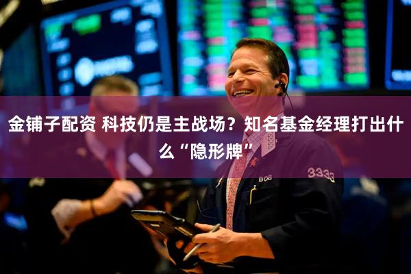 金铺子配资 科技仍是主战场？知名基金经理打出什么“隐形牌”