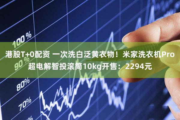 港股T+0配资 一次洗白泛黄衣物！米家洗衣机Pro超电解智投滚筒10kg开售：2294元