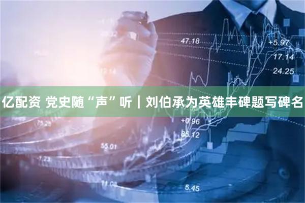 亿配资 党史随“声”听｜刘伯承为英雄丰碑题写碑名