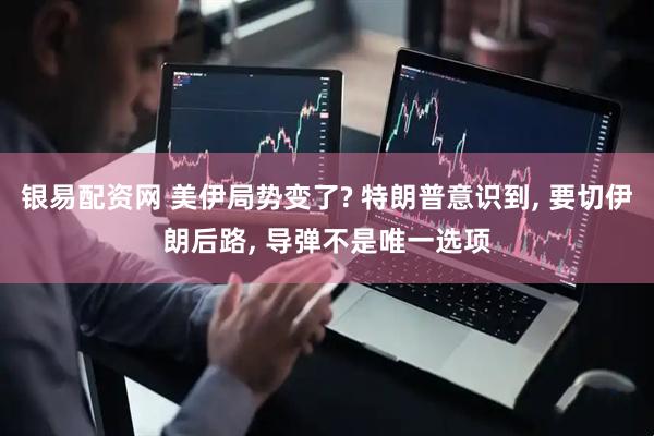 银易配资网 美伊局势变了? 特朗普意识到, 要切伊朗后路, 导弹不是唯一选项