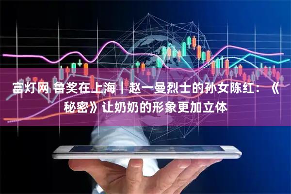 富灯网 鲁奖在上海｜赵一曼烈士的孙女陈红：《秘密》让奶奶的形象更加立体